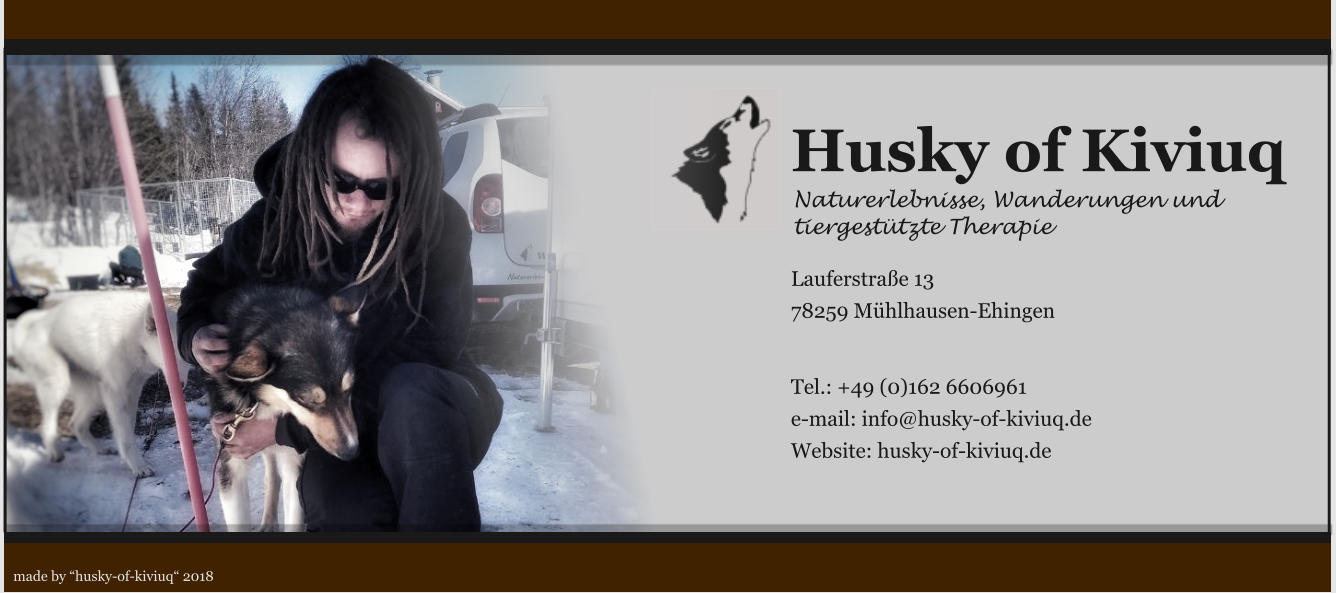 Husky of Kiviuq Naturerlebnisse, Wanderungen und tiergestützte Therapie  Lauferstraße 13 78259 Mühlhausen-Ehingen   Tel.: +49 (0)162 6606961 e-mail: info@husky-of-kiviuq.de Website: husky-of-kiviuq.de made by “husky-of-kiviuq“ 2018