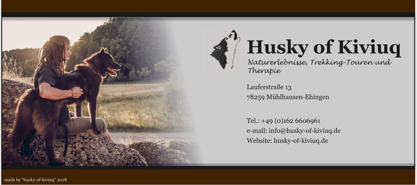 Husky of Kiviuq Naturerlebnisse, Trekking-Touren und Therapie  Lauferstraße 13 78259 Mühlhausen-Ehingen   Tel.: +49 (0)162 6606961 e-mail: info@husky-of-kiviuq.de Website: husky-of-kiviuq.de made by “husky-of-kiviuq“ 2018