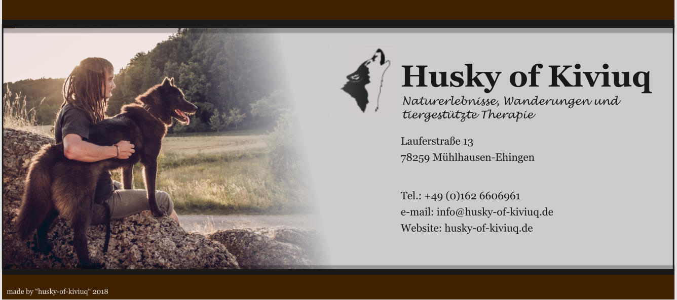Husky of Kiviuq Naturerlebnisse, Wanderungen und tiergestützte Therapie  Lauferstraße 13 78259 Mühlhausen-Ehingen   Tel.: +49 (0)162 6606961 e-mail: info@husky-of-kiviuq.de Website: husky-of-kiviuq.de made by “husky-of-kiviuq“ 2018